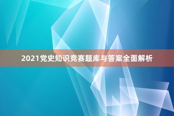 2021党史知识竞赛题库与答案全面解析