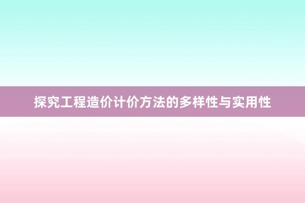 探究工程造价计价方法的多样性与实用性