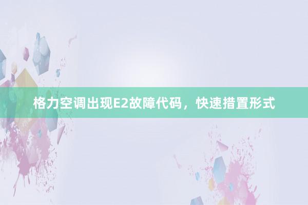 格力空调出现E2故障代码，快速措置形式